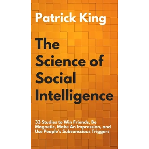 The Science of Social Intelligence: 33 Studies to Win Friends, Be Magnetic, Make An Impression, and Use People's Subconscious Triggers