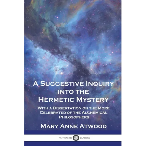 A Suggestive Inquiry Into the Hermetic Mystery: With a Dissertation on the More Celebrated of the Alchemical Philosophers