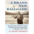 A Brand New Ballgame: Branch Rickey, Bill Veeck, Walter O'Malley and the Transformation of Baseball, 1945-1962