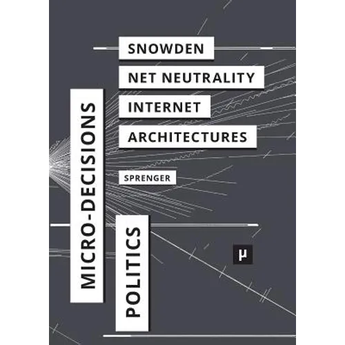 The Politics of Micro-Decisions: Edward Snowden, Net Neutrality, and the Architectures of the Internet