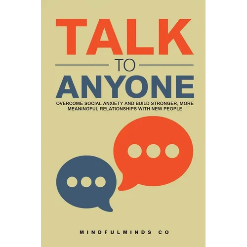 Talk to Anyone: Overcome Social Anxiety and Build Stronger, More Meaningful Relationships with New People