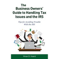 The Business Owners' Guide to Handling Tax Issues and the IRS: Tips for Avoiding Trouble with the IRS