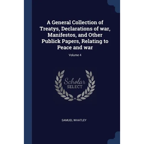 A General Collection of Treatys, Declarations of war, Manifestos, and Other Publick Papers, Relating to Peace and war; Volume 4