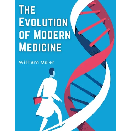 The Evolution of Modern Medicine: A Series of Lectures Delivered at Yale University on the Silliman Foundation