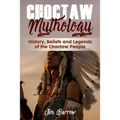 Choctaw Mythology: History, Beliefs and Legends of the Choctaw People