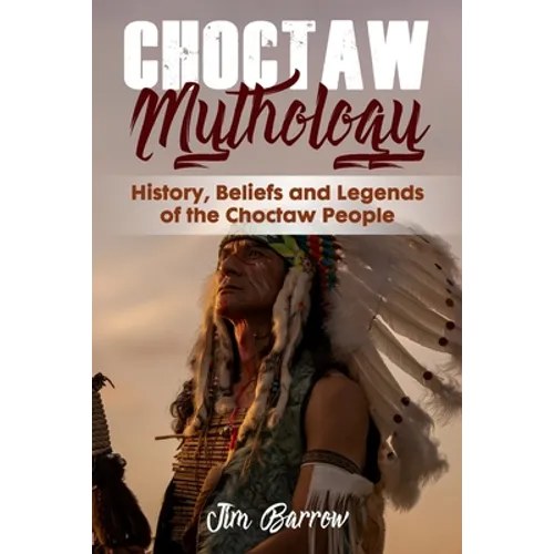 Choctaw Mythology: History, Beliefs and Legends of the Choctaw People
