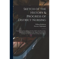 Sketch of the History & Progress of District Nursing: From Its Commencement in the Year 1859 to the Present Date, Including the Foundation by the "Que