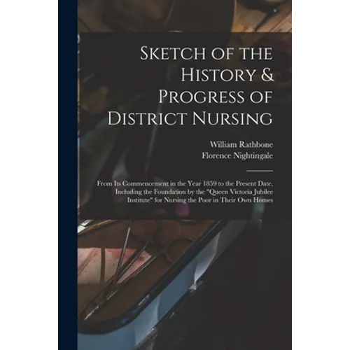 Sketch of the History & Progress of District Nursing: From Its Commencement in the Year 1859 to the Present Date, Including the Foundation by the "Que