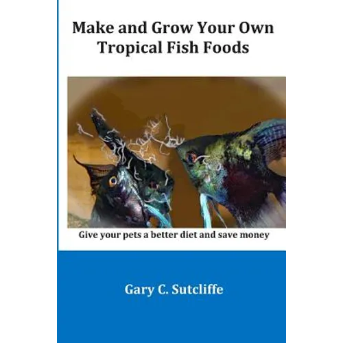 Make and Grow Your Own Tropical Fish Foods: Give Your Pets a Better Diet and Save Money