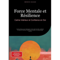 Force Mentale et Résilience: Calme Intérieur et Confiance en Soi: Guide pratique pour développer votre santé mentale, maîtriser le stress et renforcer
