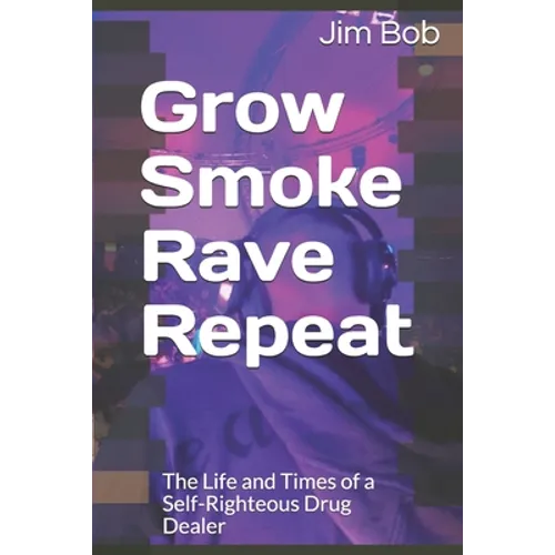 Grow Smoke Rave Repeat: The Life and Times of a Self-Righteous Drug Dealer