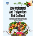 Low Cholesterol And Triglycerides Diet Cookbook: Your Essential Guide to a Heart-Healthy Diet to Lower Cholesterol and Triglycerides and Improve Your