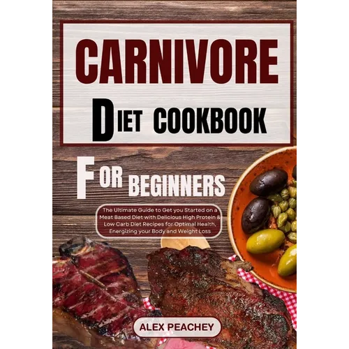 Carnivore Diet Cookbook for Beginners: The Ultimate Guide to Get you Started on a Meat based Diet with Delicious High Protein & Low Carb Diet Recipes