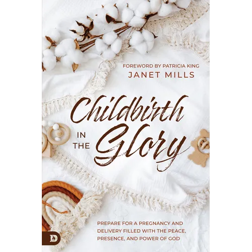 Childbirth in the Glory: Prepare for a Pregnancy and Delivery Filled with the Peace, Presence, and Power of God