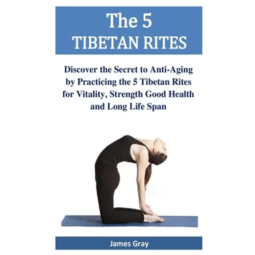 The 5 TIBETAN RITES: Discover the Secret to Anti-Aging by Practicing the 5 Tibetan Rites for Vitality, Strength Good Health and Long Life Span