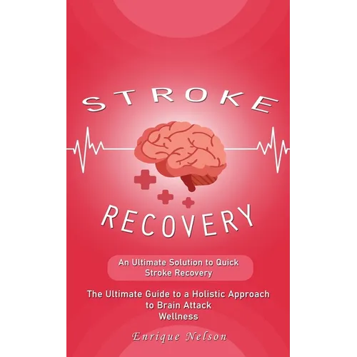 Stroke Recovery: An Ultimate Solution to Quick Stroke Recovery (The Ultimate Guide to a Holistic Approach to Brain Attack Wellness)
