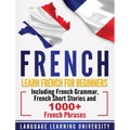 French: Learn French For Beginners Including French Grammar, French Short Stories and 1000+ French Phrases