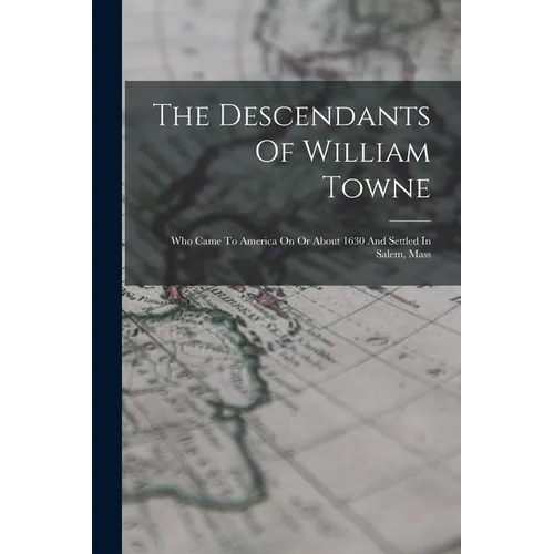 The Descendants Of William Towne: Who Came To America On Or About 1630 And Settled In Salem, Mass