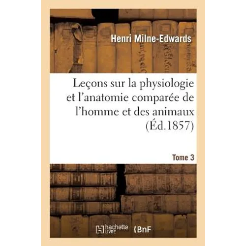 Leçons Sur La Physiologie Et l'Anatomie Comparée de l'Homme Et Des Animaux Tome 3