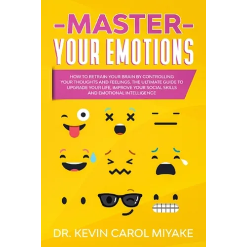 Master Your Emotions: How to Retrain Your Brain by Controlling Your Thoughts and Feelings. The Ultimate Guide to Upgrade Your Life, Improve