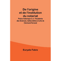 De l'origine et de l'institution du notariat; Précis historique lu à l'Academie des Sciences, belles-lettres et arts de Clermont-Ferrand