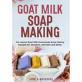 Goat Milk Soap Making: All-natural Goat Milk Homemade Soap Making Recipes for Sensitive, Soft Skin and Detox