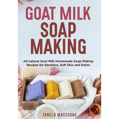 Goat Milk Soap Making: All-natural Goat Milk Homemade Soap Making Recipes for Sensitive, Soft Skin and Detox