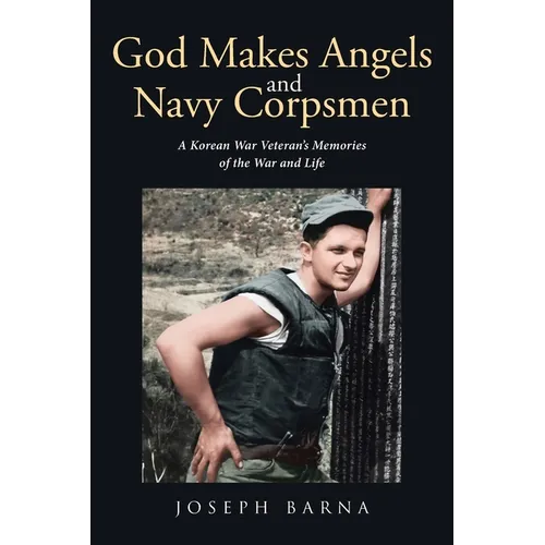 God Makes Angels and Navy Corpsmen: A Korean War Veteran's Memories of the War and Life