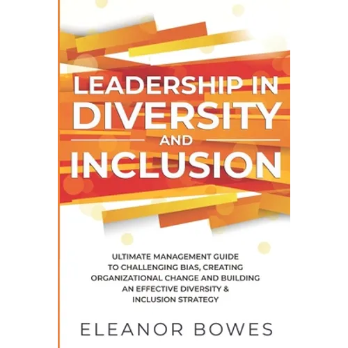 Leadership in Diversity and Inclusion: Ultimate Management Guide to Challenging Bias, Creating Organizational Change and Building an Effective Diversi
