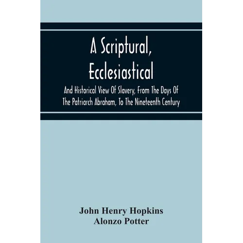 A Scriptural, Ecclesiastical, And Historical View Of Slavery, From The Days Of The Patriarch Abraham, To The Nineteenth Century