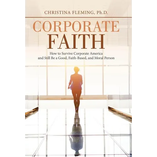 Corporate Faith: How to Survive Corporate America and Still Be a Good, Faith-Based, and Moral Person