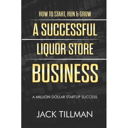 How to Start, Run & Grow a Successful Liquor Store Business: A Million Dollar Startup Guide to Success