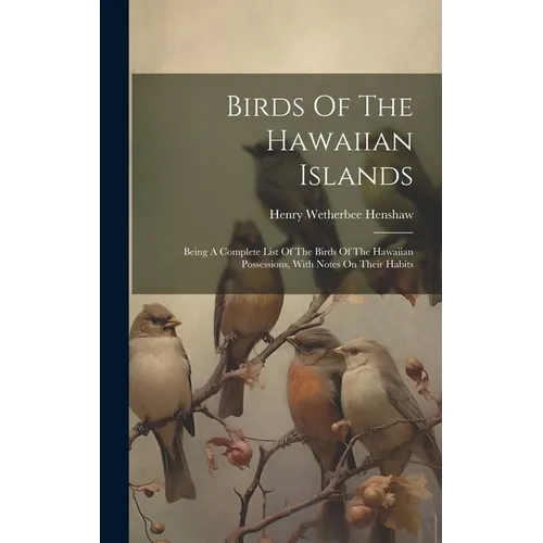 Birds Of The Hawaiian Islands: Being A Complete List Of The Birds Of The Hawaiian Possessions, With Notes On Their Habits