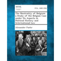 The Neutrality of Belgium a Study of the Belgian Case Under Its Aspects in Political History and International Law