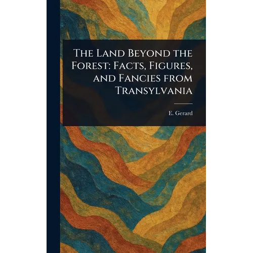 The Land Beyond the Forest: Facts, Figures, and Fancies From Transylvania