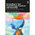 Succeeding in Your Psychotherapy Practicum and Internship: Tips, Tools, and Tales from Supervisors and Interns