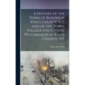 A History of the Town of Bushwick, Kings County, N.Y. and of the Town, Village and City of Williamsburgh, Kings County, N.Y