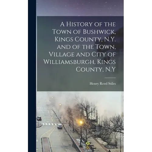 A History of the Town of Bushwick, Kings County, N.Y. and of the Town, Village and City of Williamsburgh, Kings County, N.Y