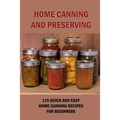 Home Canning And Preserving: 115 Quick And Easy Home Canning Recipes For Beginners: Food Canning