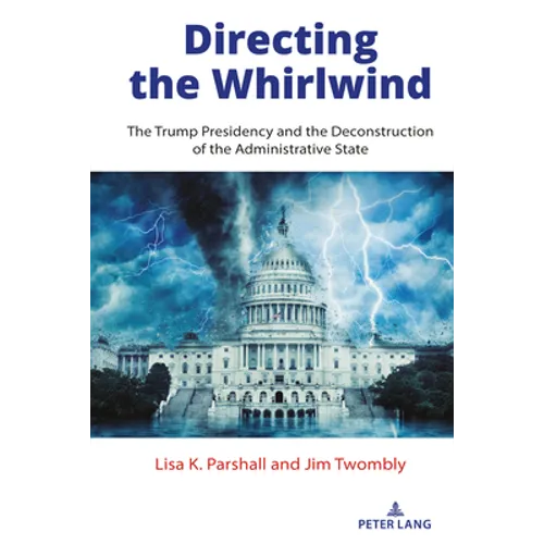 Directing the Whirlwind: The Trump Presidency and the Deconstruction of the Administrative State