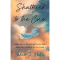 Shattered to the Core: How I Made Peace with My Past and Reclaimed My Future