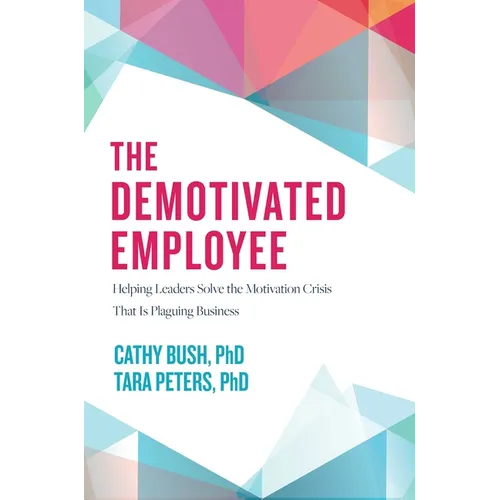 The Demotivated Employee: Helping Leaders Solve the Motivation Crisis That Is Plaguing Business