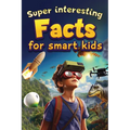 Super Interesting Facts For Smart Kids: 1000 Amazing Facts For Curious Minds About Science, History, Animals, and Other Awesome Things