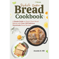 Dutch Oven Bread Cookbook: A Simple Guide to Dutch Oven Bread Baking with Over 140 Delicious Homemade Bread Recipes