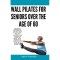 Wall Pilates for Seniors Over the age of 60: Improve Strength, Flexibility and Balance Using Low-Impact Pilates, The Complete Guide to Home Wall Worko