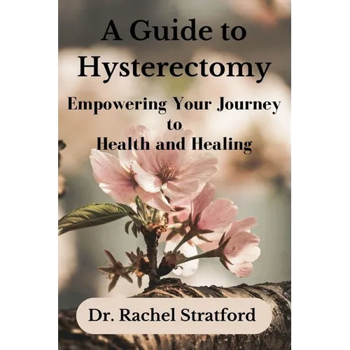 A Guide to Hysterectomy: Empowering Your Journey to Health and Healing