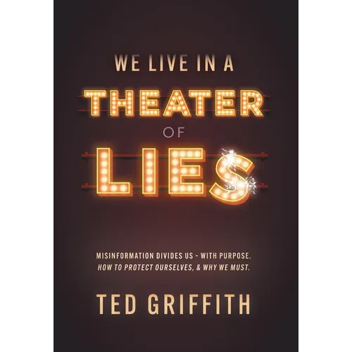 Theater of Lies: Misinformation Divides Us - With Purpose. How to Protect Ourselves, & Why We Must.