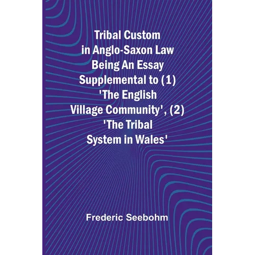 Tribal Custom in Anglo-Saxon Law Being an Essay Supplemental to (1) 'The English Village Community', (2) 'The Tribal System in Wales'