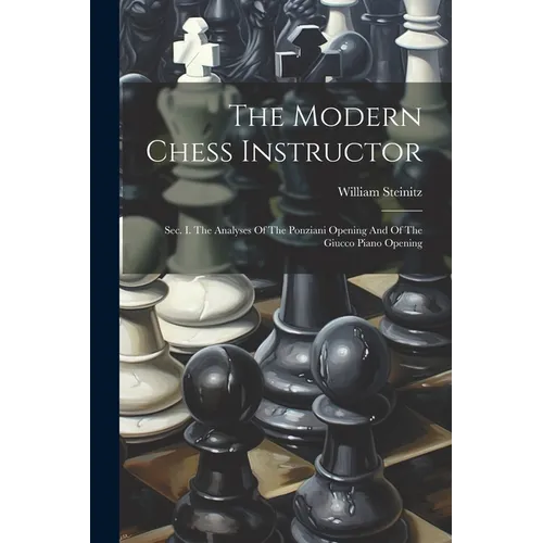 The Modern Chess Instructor: Sec. I. The Analyses Of The Ponziani Opening And Of The Giucco Piano Opening