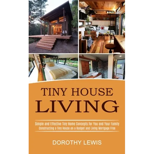 Tiny House Living: Simple and Effective Tiny Home Concepts for You and Your Family (Constructing a Tiny House on a Budget and Living Mortgage Free)